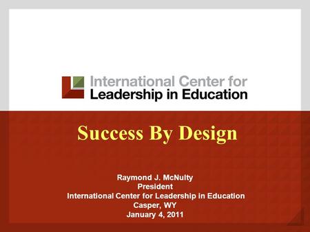 Success By Design Raymond J. McNulty President International Center for Leadership in Education Casper, WY January 4, 2011.