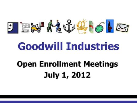 Open Enrollment Meetings July 1, 2012 Goodwill Industries.