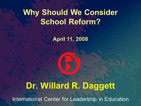 International Center for Leadership in Education Dr. Willard R. Daggett Why Should We Consider School Reform? April 11, 2008.