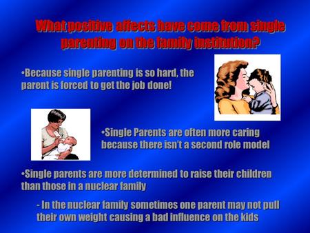What positive affects have come from single parenting on the family institution? Because single parenting is so hard, the parent is forced to get the job.