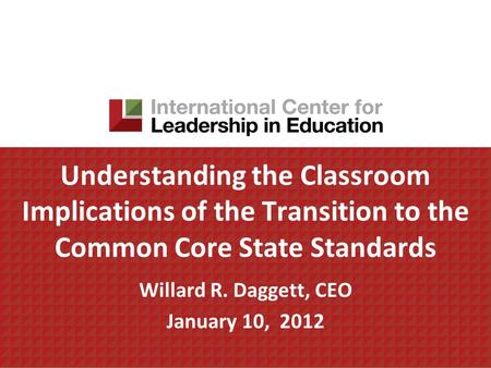 Understanding the Classroom Implications of the Transition to the Common Core State Standards Willard R. Daggett, CEO January 10, 2012.