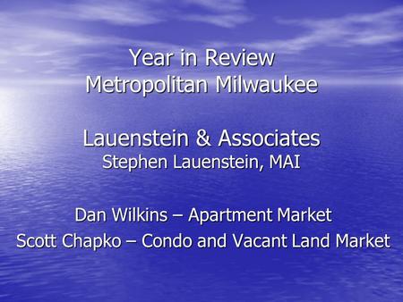 Year in Review Metropolitan Milwaukee Lauenstein & Associates Stephen Lauenstein, MAI Dan Wilkins – Apartment Market Scott Chapko – Condo and Vacant Land.