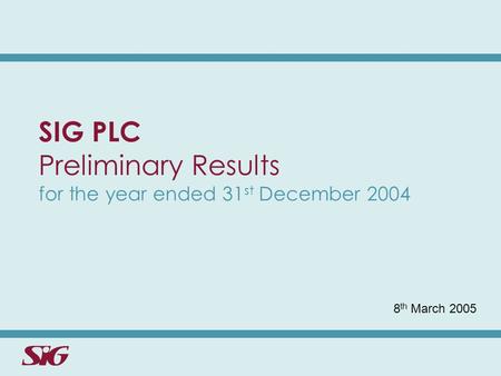 SIG PLC Preliminary Results for the year ended 31 st December 2004 8 th March 2005.