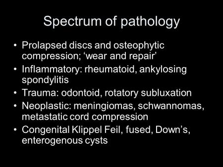 Spectrum of pathology Prolapsed discs and osteophytic compression; wear and repair Inflammatory: rheumatoid, ankylosing spondylitis Trauma: odontoid, rotatory.