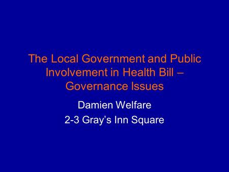 The Local Government and Public Involvement in Health Bill – Governance Issues Damien Welfare 2-3 Grays Inn Square.