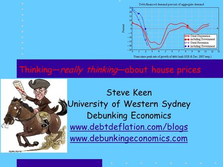 Thinkingreally thinkingabout house prices Steve Keen University of Western Sydney Debunking Economics www.debtdeflation.com/blogs www.debunkingeconomics.com.