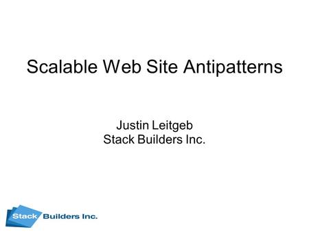 Scalable Web Site Antipatterns Justin Leitgeb Stack Builders Inc.