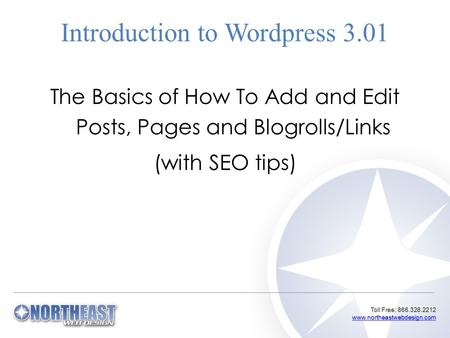 Toll Free: 866.328.2212 www.northeastwebdesign.com www.northeastwebdesign.com Introduction to Wordpress 3.01 The Basics of How To Add and Edit Posts, Pages.