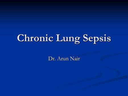 Chronic Lung Sepsis Dr. Arun Nair.