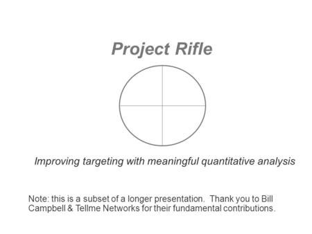 Project Rifle Improving targeting with meaningful quantitative analysis Note: this is a subset of a longer presentation. Thank you to Bill Campbell &