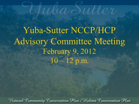 Yuba-Sutter NCCP/HCP Advisory Committee Meeting February 9, 2012 10 – 12 p.m.
