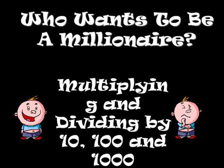 Who Wants To Be A Millionaire? Multiplyin g and Dividing by 10, 100 and 1000.