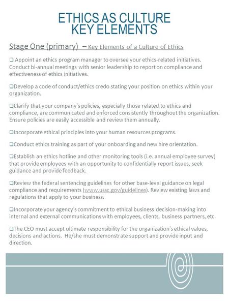 ETHICS AS CULTURE KEY ELEMENTS Stage One (primary) – Key Elements of a Culture of Ethics Appoint an ethics program manager to oversee your ethics-related.