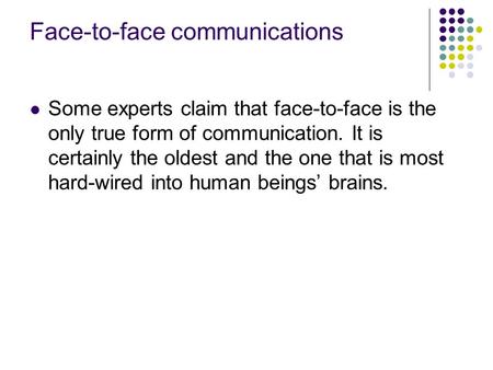 Face-to-face communications Some experts claim that face-to-face is the only true form of communication. It is certainly the oldest and the one that is.
