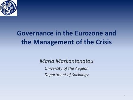 Governance in the Eurozone and the Management of the Crisis Maria Markantonatou University of the Aegean Department of Sociology 1.