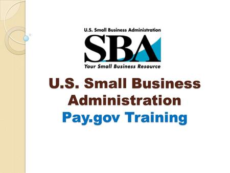 U.S. Business Administration Pay.gov Training U.S. Small Business Administration Pay.gov Training.