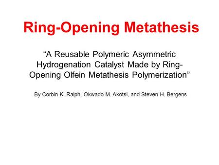 Ring-Opening Metathesis A Reusable Polymeric Asymmetric Hydrogenation Catalyst Made by Ring- Opening Olfein Metathesis Polymerization By Corbin K. Ralph,