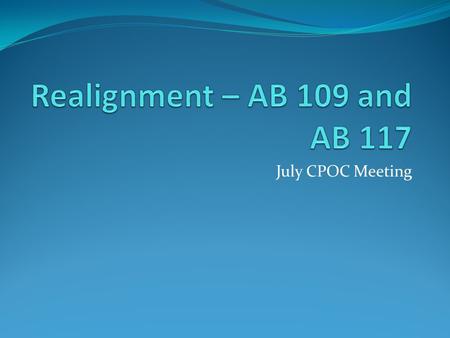 July CPOC Meeting. Key Changes to AB 109 AB 109 is modified by AB 117 Realignment is now operative on October 1, 2011 (budget also establishes the community.
