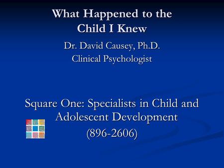 What Happened to the Child I Knew Dr. David Causey, Ph.D. Clinical Psychologist Square One: Specialists in Child and Adolescent Development (896-2606)