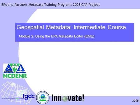 2008 EPA and Partners Metadata Training Program: 2008 CAP Project Geospatial Metadata: Intermediate Course Module 2: Using the EPA Metadata Editor (EME)