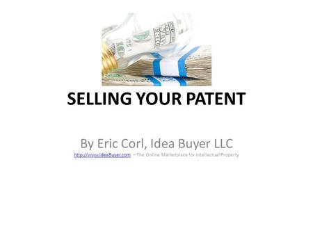SELLING YOUR PATENT By Eric Corl, Idea Buyer LLC http://www.IdeaBuyer.com – The Online Marketplace for Intellectual Property.
