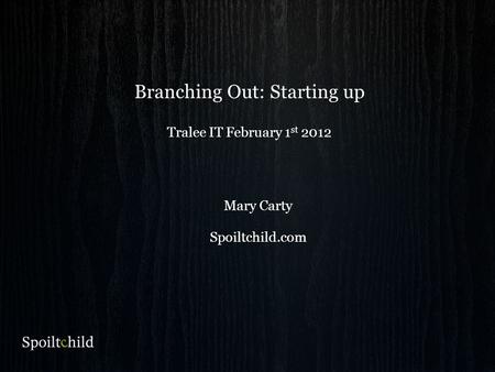 Branching Out: Starting up Tralee IT February 1 st 2012 Mary Carty Spoiltchild.com.