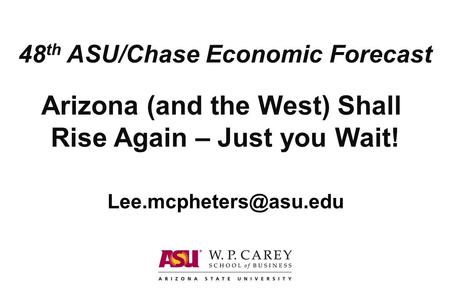 Arizona (and the West) Shall Rise Again – Just you Wait! 48 th ASU/Chase Economic Forecast