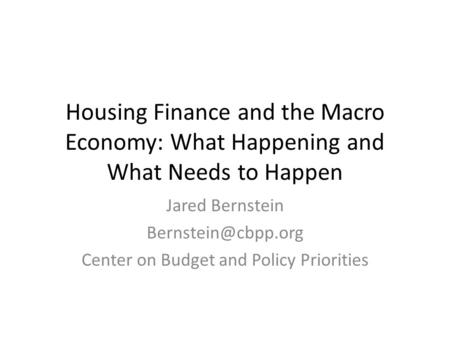 Housing Finance and the Macro Economy: What Happening and What Needs to Happen Jared Bernstein Center on Budget and Policy Priorities.
