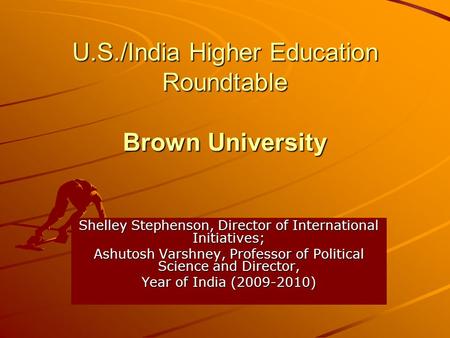 U.S./India Higher Education Roundtable Brown University Shelley Stephenson, Director of International Initiatives; Ashutosh Varshney, Professor of Political.