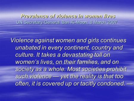 Prevalence of violence in women lives UN Secretary-General Ban Ki-Moon, 8 March 2007 Prevalence of violence in women lives UN Secretary-General Ban Ki-Moon,