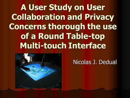A User Study on User Collaboration and Privacy Concerns thorough the use of a Round Table-top Multi-touch Interface Nicolas J. Dedual.