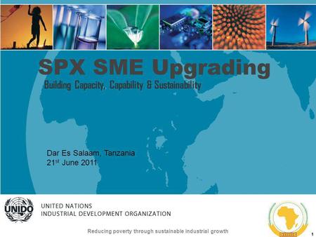 UNITED NATIONS INDUSTRIAL DEVELOPMENT ORGANIZATION Reducing poverty through sustainable industrial growth 1 SPX SME Upgrading Building Capacity, Capability.