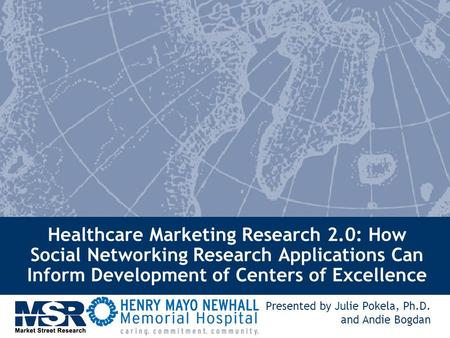 Healthcare Marketing Research 2.0: How Social Networking Research Applications Can Inform Development of Centers of Excellence Presented by Julie Pokela,