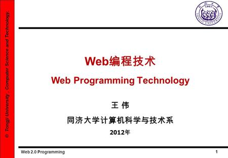 Web 2.0 Programming 1 © Tongji University, Computer Science and Technology. Web Web Programming Technology 2012.