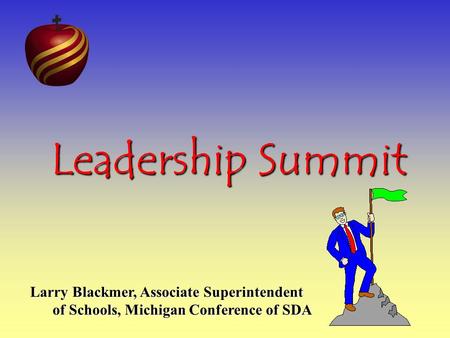 Leadership Summit Larry Blackmer, Associate Superintendent of Schools, Michigan Conference of SDA of Schools, Michigan Conference of SDA.