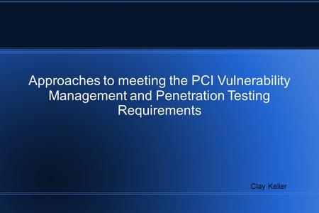 Approaches to meeting the PCI Vulnerability Management and Penetration Testing Requirements Clay Keller.