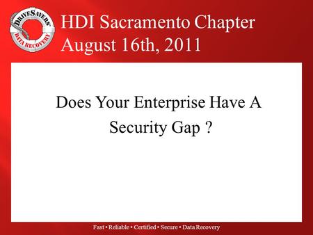 Fast Reliable Certified Secure Data Recovery Does Your Enterprise Have A Security Gap ? HDI Sacramento Chapter August 16th, 2011.