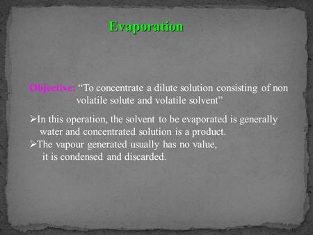 Evaporation Objective: “To concentrate a dilute solution consisting of non volatile solute and volatile solvent” In this operation, the solvent to be evaporated.