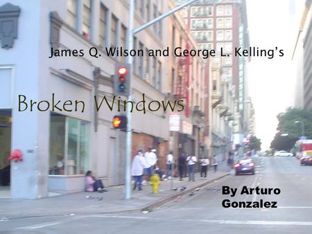Broken Windows James Q. Wilson and George L. Kellings By Arturo Gonzalez.