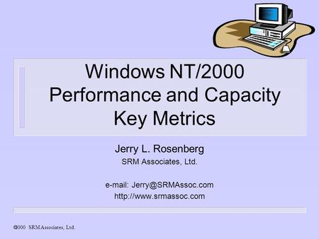 2000 SRM Associates, Ltd. Windows NT/2000 Performance and Capacity Key Metrics Jerry L. Rosenberg SRM Associates, Ltd.