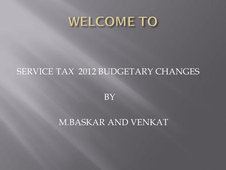 SERVICE TAX 2012 BUDGETARY CHANGES BY M.BASKAR AND VENKAT.