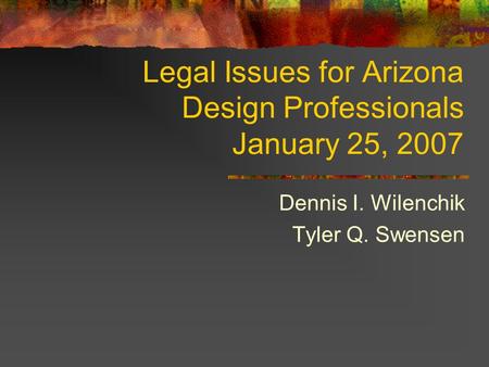 Legal Issues for Arizona Design Professionals January 25, 2007 Dennis I. Wilenchik Tyler Q. Swensen.
