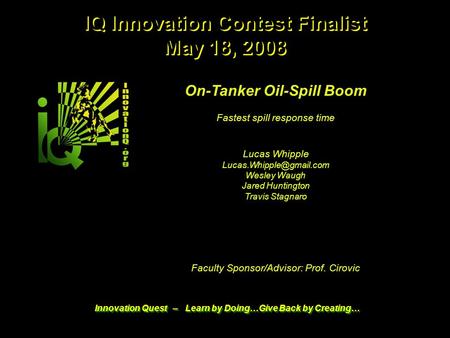 1 5/18/08 IQ 2008 Contest Finalist © 2008 & Innovation Q Innovation Quest – Learn by Doing…Give Back by Creating… On-Tanker Oil-Spill Boom Fastest spill.