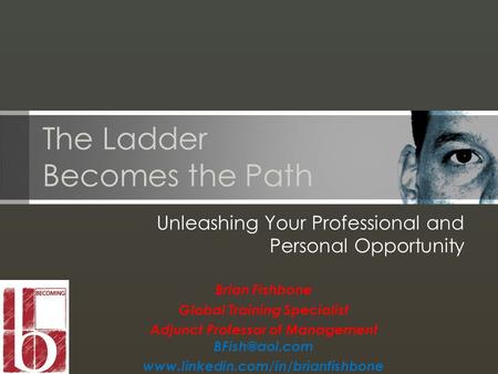 The Ladder Becomes the Path Unleashing Your Professional and Personal Opportunity Brian Fishbone Global Training Specialist Adjunct Professor of Management.