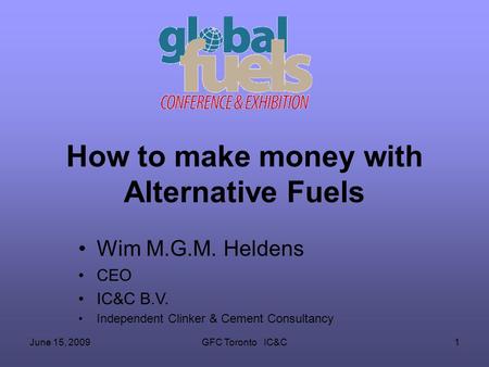 June 15, 2009GFC Toronto IC&C1 How to make money with Alternative Fuels Wim M.G.M. Heldens CEO IC&C B.V. Independent Clinker & Cement Consultancy.