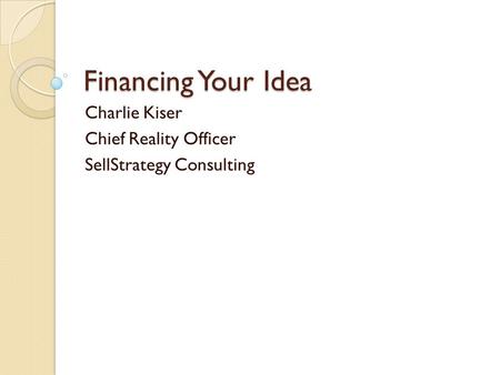 Financing Your Idea Charlie Kiser Chief Reality Officer SellStrategy Consulting.