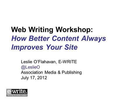 Web Writing Workshop: How Better Content Always Improves Your Site Leslie OFlahavan, Association Media & Publishing July 17, 2012.
