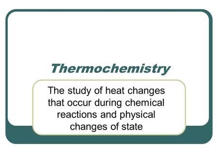 Thermochemistry The study of heat changes that occur during chemical reactions and physical changes of state.