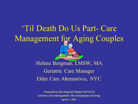 Til Death Do Us Part- Care Management for Aging Couples Helene Bergman, LMSW, MA Geriatric Care Manager Elder Care Alternatives, NYC Presented at New England.