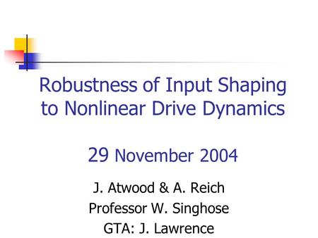 Robustness of Input Shaping to Nonlinear Drive Dynamics 29 November 2004 J. Atwood & A. Reich Professor W. Singhose GTA: J. Lawrence.